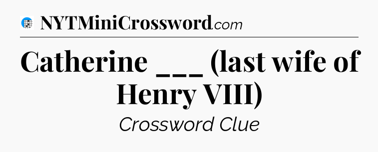 Catherine ___ (last wife of Henry VIII) Crossword Clue