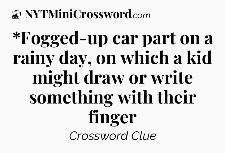 *Fogged-up car part on a rainy day, on which a kid might draw or write something with their finger - Daily Themed Classic Crossword