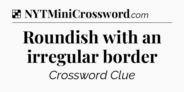 Solution: Roundish with an irregular border - NYT Crossword