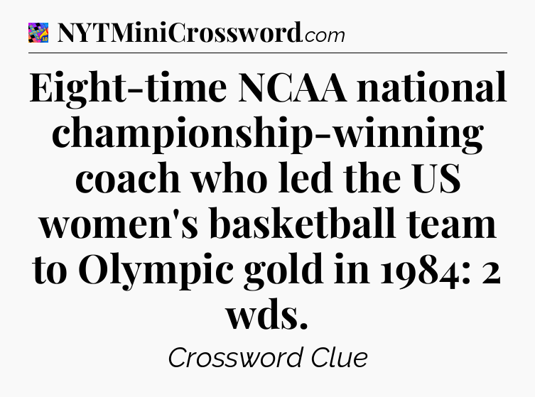 Eight-time NCAA national championship-winning coach who led the US women's basketball team to Olympic gold in 1984: 2 wds Crossword Clue