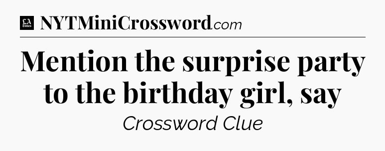 Mention the surprise party to the birthday girl, say - LA Times Crossword