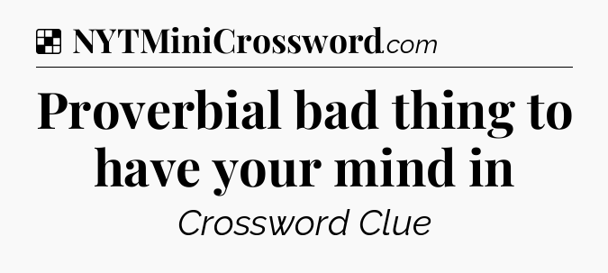 Solution: Proverbial bad thing to have your mind in - NYT Crossword
