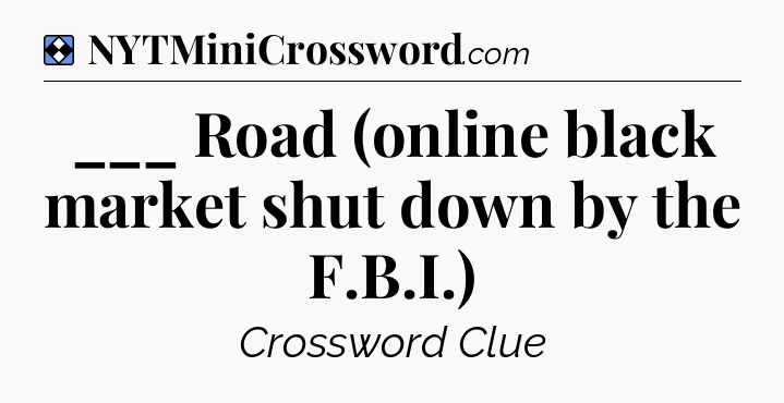 Solution: ___ Road (online black market shut down by the F.B.I.) - NYT Mini Crossword