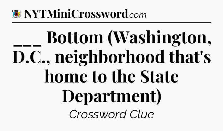 ___ Bottom (Washington, D.C., neighborhood that's home to the State Department) Crossword Clue
