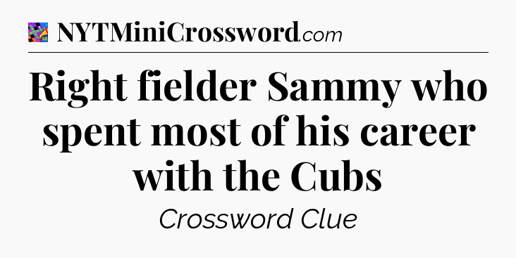 Right fielder Sammy who spent most of his career with the Cubs Crossword Clue