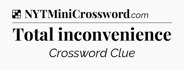 Solution: Total inconvenience - NYT Crossword