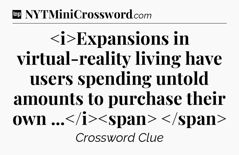 Expansions in virtual-reality living have users spending untold amounts to purchase their own ...
 Crossword Clue