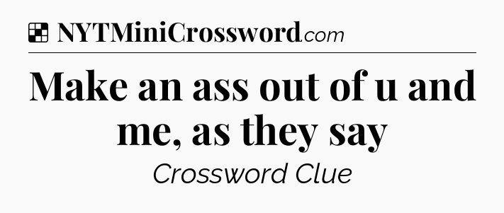 Solution: Make an ass out of u and me, as they say - NYT Crossword