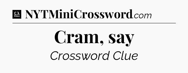 Cram, say - LA Times Crossword