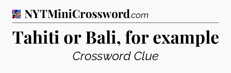 Tahiti or Bali, for example Crossword Clue
