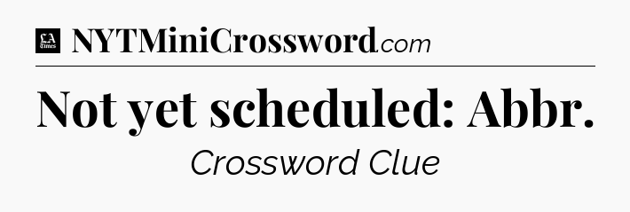Not yet scheduled: Abbr - LA Times Crossword