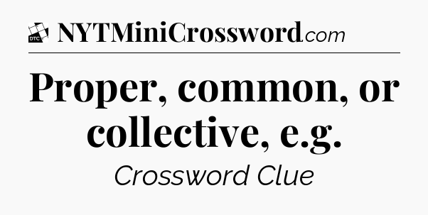 Proper, common, or collective, e.g - Daily Themed Classic Crossword
