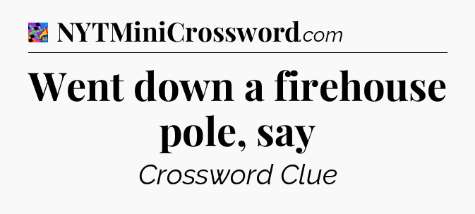 Went down a firehouse pole, say Crossword Clue