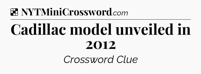 Solution: Cadillac model unveiled in 2012 - NYT Crossword