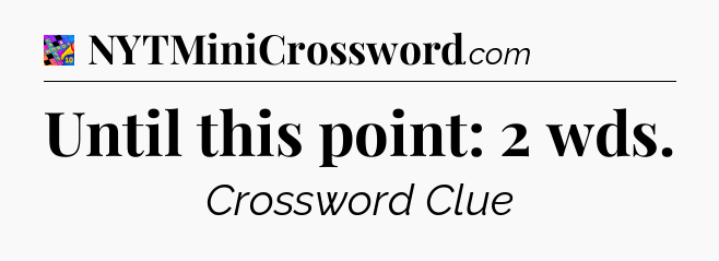 Until this point: 2 wds Crossword Clue