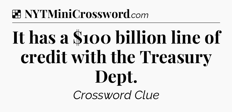 Solution: It has a $100 billion line of credit with the Treasury Dept - NYT Crossword