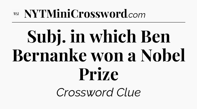 Subj. in which Ben Bernanke won a Nobel Prize - WSJ Crossword
