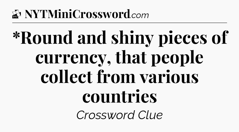 *Round and shiny pieces of currency, that people collect from various countries - Daily Themed Classic Crossword