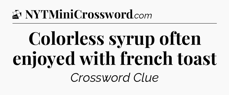 Colorless syrup often enjoyed with french toast - Daily Themed Classic Crossword