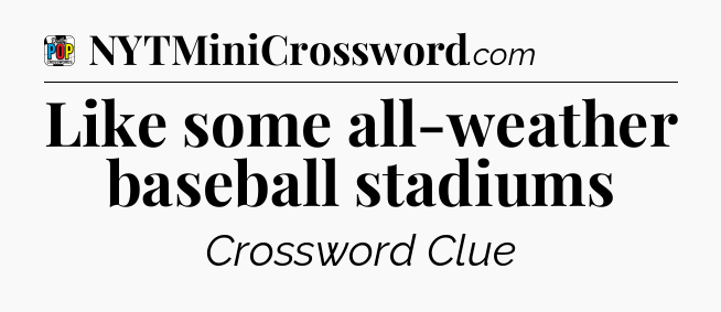 Like some all-weather baseball stadiums Crossword Clue