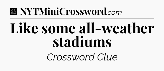 Like some all-weather stadiums - LA Times Crossword