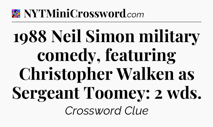 1988 Neil Simon military comedy, featuring Christopher Walken as Sergeant Toomey: 2 wds Crossword Clue