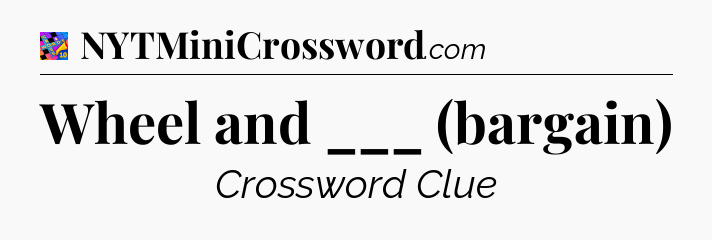 Wheel and ___ (bargain) Crossword Clue
