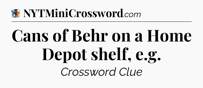 Cans of Behr on a Home Depot shelf, e.g Crossword Clue