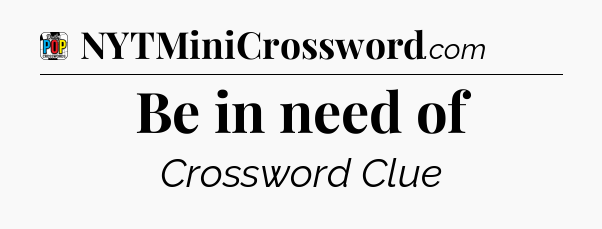Be in need of Crossword Clue