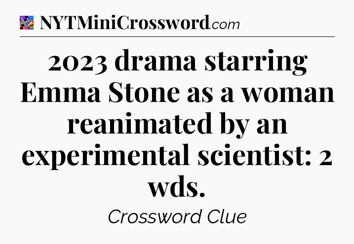 2023 drama starring Emma Stone as a woman reanimated by an experimental scientist: 2 wds Crossword Clue