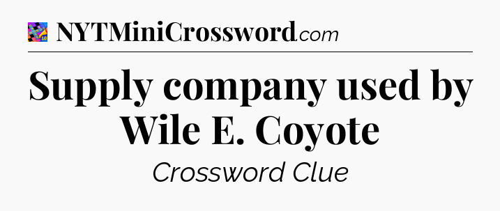 Supply company used by Wile E. Coyote Crossword Clue