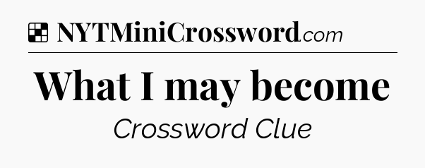 Solution: What I may become - NYT Crossword