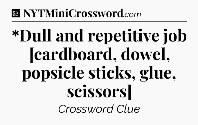 *Dull and repetitive job [cardboard, dowel, popsicle sticks, glue, scissors] - LA Times Crossword