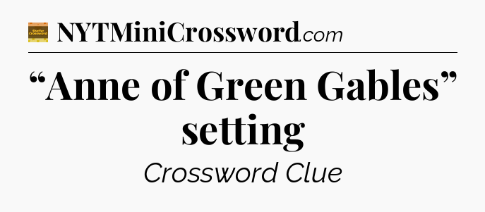 “Anne of Green Gables” setting - Eugene Sheffer Crossword