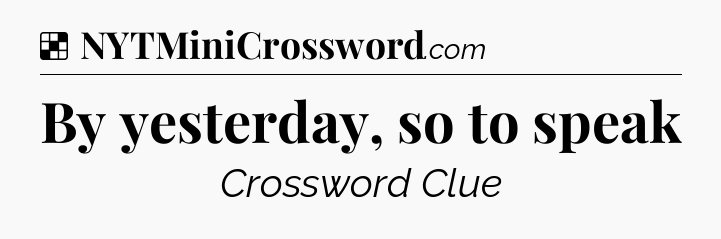 Solution: By yesterday, so to speak - NYT Crossword