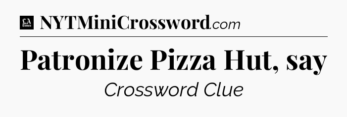 Patronize Pizza Hut, say - LA Times Crossword