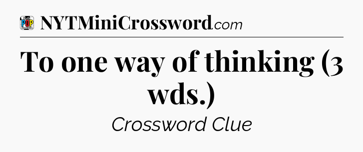 To one way of thinking (3 wds.) Crossword Clue