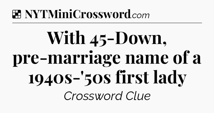 Solution: With 45-Down, pre-marriage name of a 1940s-'50s first lady - NYT Crossword