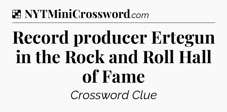 Solution: Record producer Ertegun in the Rock and Roll Hall of Fame - NYT Crossword