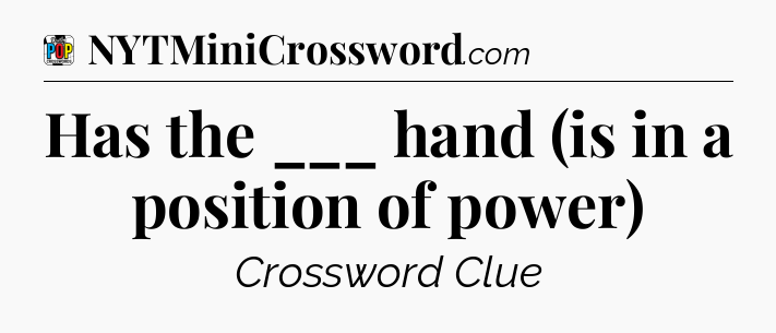 Has the ___ hand (is in a position of power) Crossword Clue