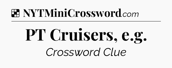 Solution: PT Cruisers, e.g - NYT Crossword