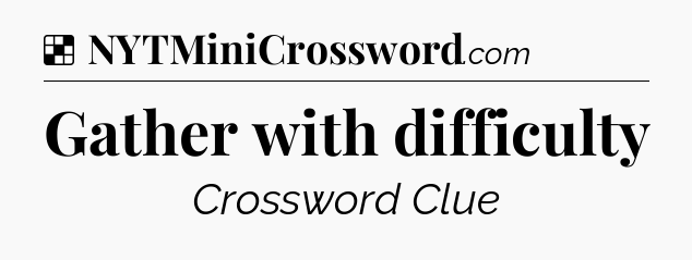 Solution: Gather with difficulty - NYT Crossword