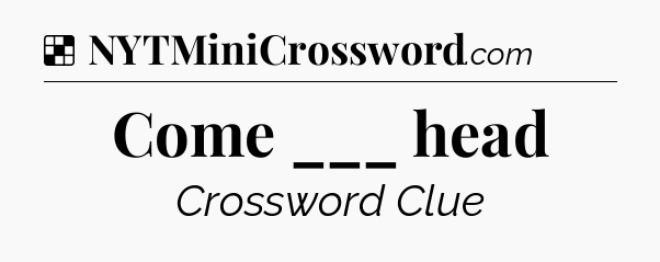 Solution: Come ___ head - NYT Crossword