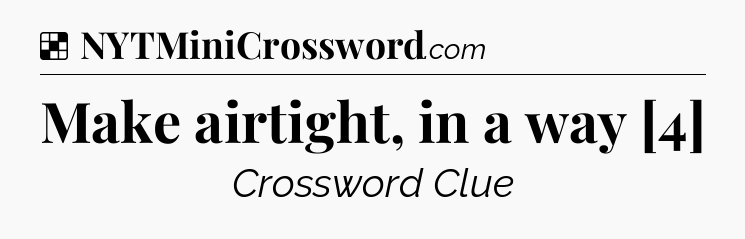 Solution: Make airtight, in a way [4] - NYT Crossword