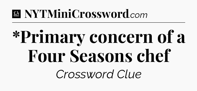 *Primary concern of a Four Seasons chef - LA Times Crossword