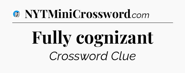 Fully cognizant Crossword Clue
