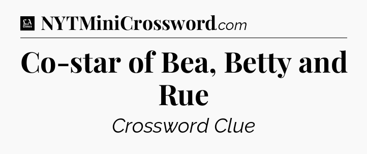 Co-star of Bea, Betty and Rue - LA Times Crossword