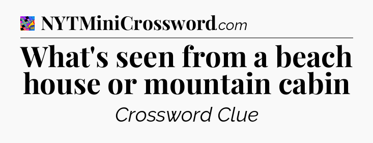 What's seen from a beach house or mountain cabin Crossword Clue