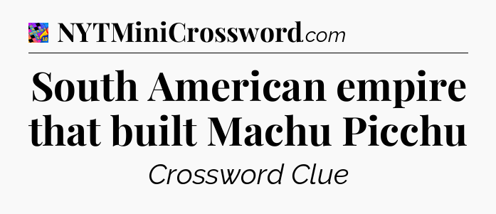 South American empire that built Machu Picchu Crossword Clue