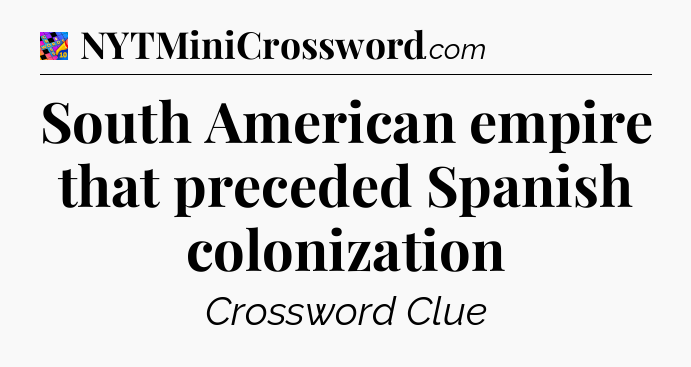South American empire that preceded Spanish colonization Crossword Clue